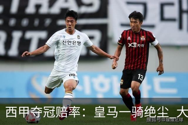 西甲夺冠赔率：皇马一骑绝尘 大黑马超越巴萨